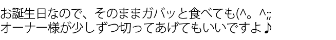 お誕生日なので、そのままガバッと食べてもオーナー様が少しずつ切ってあげてもいいですよ