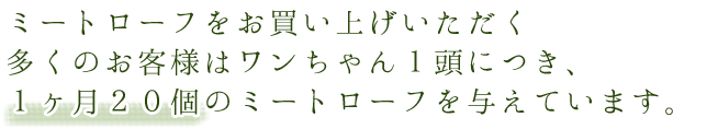 お買い上げいただくお客様の多くは1ヶ月20個のミートローフを愛犬に与えています。